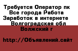 Требуется Оператор пк - Все города Работа » Заработок в интернете   . Волгоградская обл.,Волжский г.